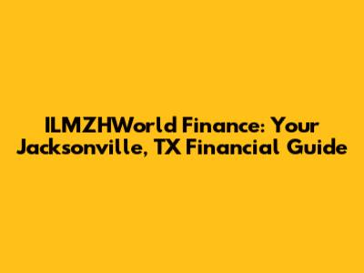 ILMZHWorld Finance: Your Jacksonville, TX Financial Guide