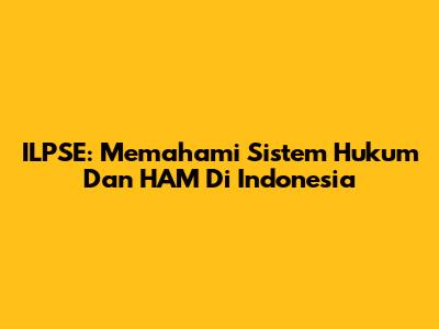 ILPSE: Memahami Sistem Hukum Dan HAM Di Indonesia