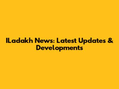 ILadakh News: Latest Updates & Developments