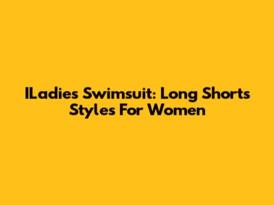 ILadies Swimsuit: Long Shorts Styles For Women