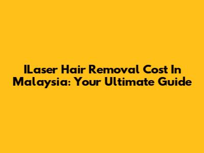ILaser Hair Removal Cost In Malaysia: Your Ultimate Guide