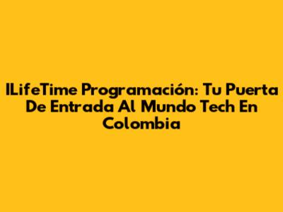 ILifeTime Programación: Tu Puerta De Entrada Al Mundo Tech En Colombia
