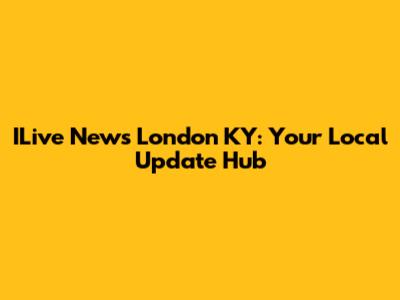 ILive News London KY: Your Local Update Hub