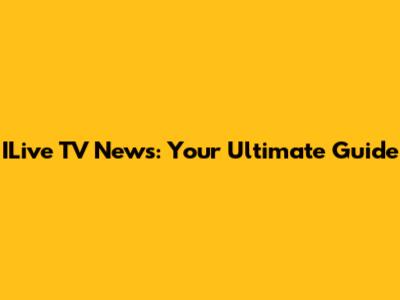 ILive TV News: Your Ultimate Guide