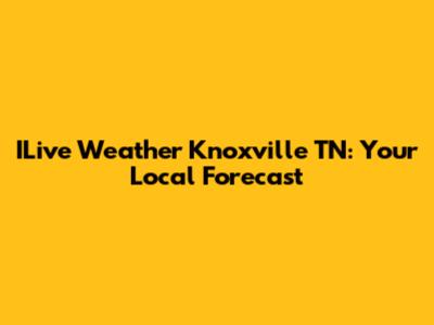 ILive Weather Knoxville TN: Your Local Forecast