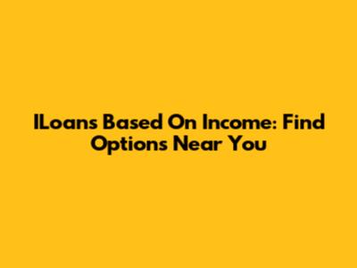 ILoans Based On Income: Find Options Near You