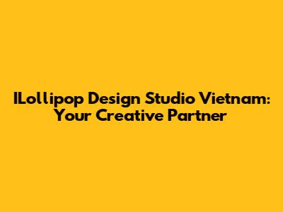 ILollipop Design Studio Vietnam: Your Creative Partner
