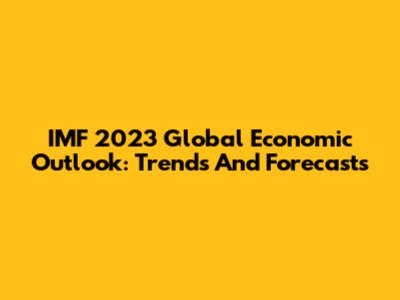 IMF 2023 Global Economic Outlook: Trends And Forecasts