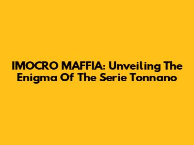 IMOCRO MAFFIA: Unveiling The Enigma Of The Serie Tonnano