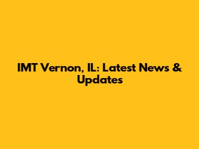 IMT Vernon, IL: Latest News & Updates