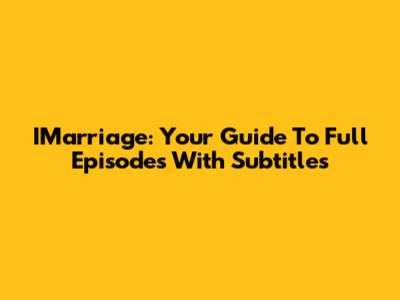 IMarriage: Your Guide To Full Episodes With Subtitles