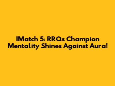 IMatch 5: RRQ's Champion Mentality Shines Against Aura!