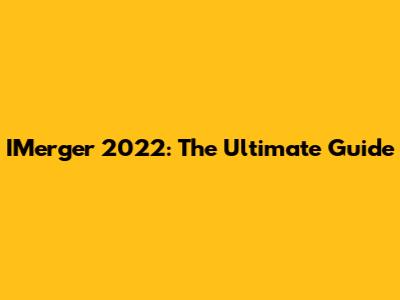 IMerger 2022: The Ultimate Guide