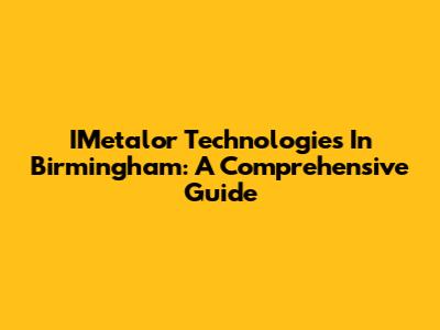 IMetalor Technologies In Birmingham: A Comprehensive Guide