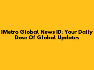 IMetro Global News ID: Your Daily Dose Of Global Updates