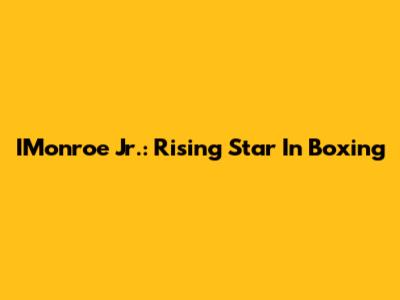 IMonroe Jr.: Rising Star In Boxing