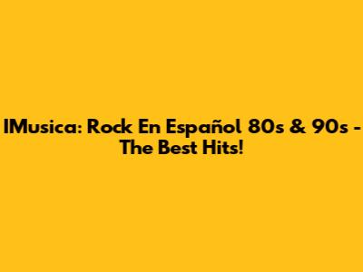 IMusica: Rock En Español 80s & 90s - The Best Hits!