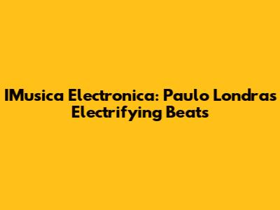 IMusica Electronica: Paulo Londra's Electrifying Beats
