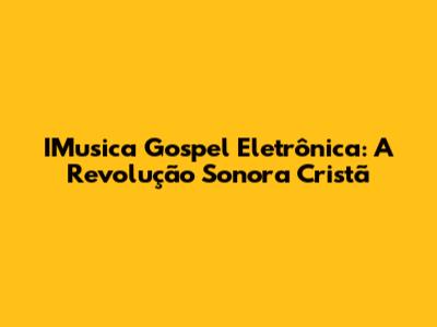 IMusica Gospel Eletrônica: A Revolução Sonora Cristã