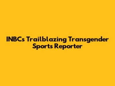 INBC's Trailblazing Transgender Sports Reporter