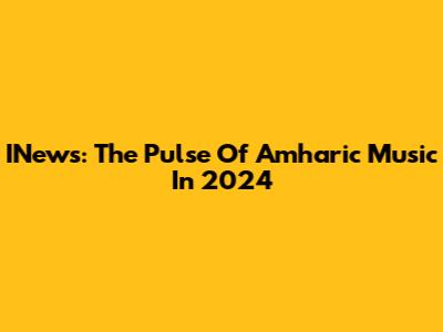 INews: The Pulse Of Amharic Music In 2024