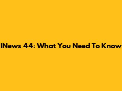 INews 44: What You Need To Know