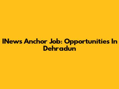 INews Anchor Job: Opportunities In Dehradun