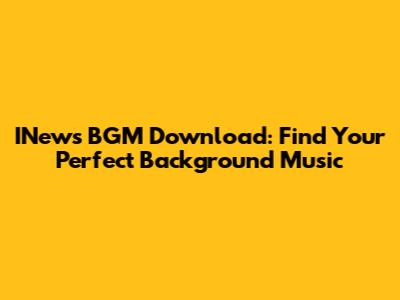INews BGM Download: Find Your Perfect Background Music