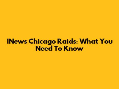 INews Chicago Raids: What You Need To Know