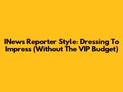 INews Reporter Style: Dressing To Impress (Without The VIP Budget)