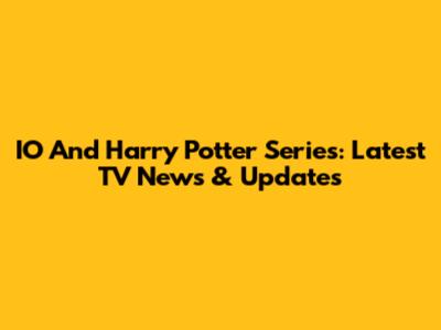 IO And Harry Potter Series: Latest TV News & Updates