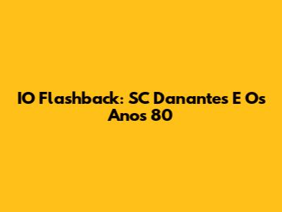 IO Flashback: SC Danantes E Os Anos 80