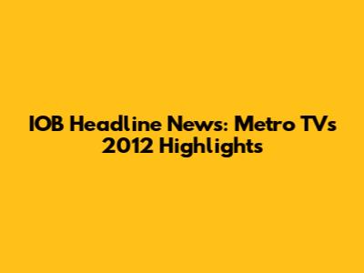 IOB Headline News: Metro TV's 2012 Highlights