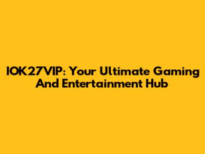 IOK27VIP: Your Ultimate Gaming And Entertainment Hub