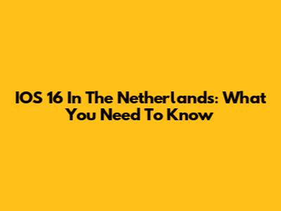 IOS 16 In The Netherlands: What You Need To Know