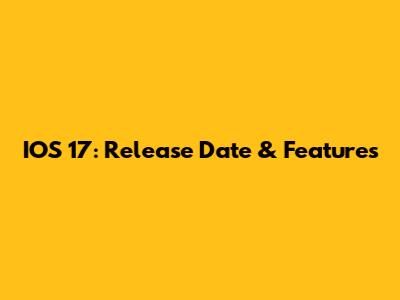 IOS 17: Release Date & Features