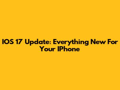 IOS 17 Update: Everything New For Your IPhone