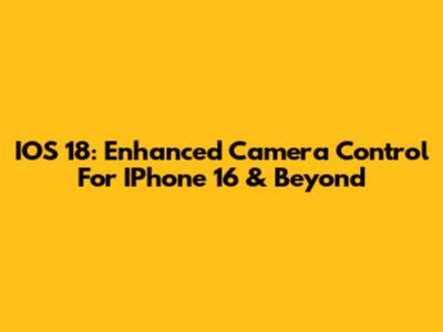 IOS 18: Enhanced Camera Control For IPhone 16 & Beyond
