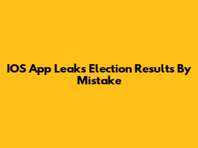 IOS App Leaks Election Results By Mistake
