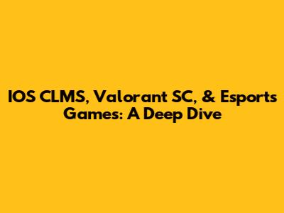 IOS CLMS, Valorant SC, & Esports Games: A Deep Dive