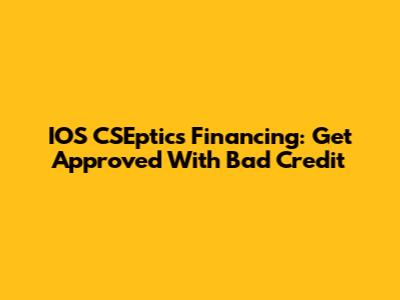 IOS CSEptics Financing: Get Approved With Bad Credit