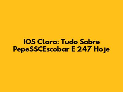 IOS Claro: Tudo Sobre PepeSSCEscobar E 247 Hoje