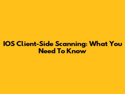 IOS Client-Side Scanning: What You Need To Know