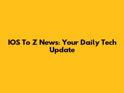 IOS To Z News: Your Daily Tech Update