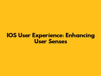 IOS User Experience: Enhancing User Senses