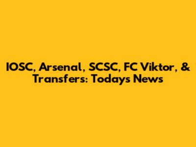 IOSC, Arsenal, SCSC, FC Viktor, & Transfers: Today's News