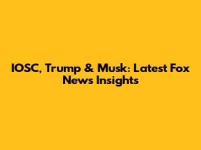 IOSC, Trump & Musk: Latest Fox News Insights