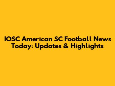 IOSC American SC Football News Today: Updates & Highlights