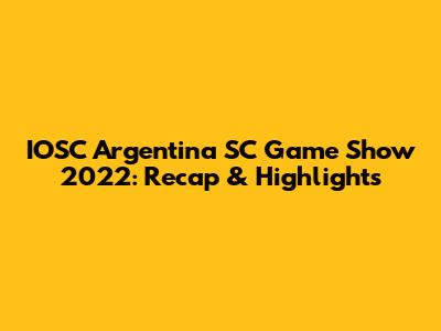 IOSC Argentina SC Game Show 2022: Recap & Highlights