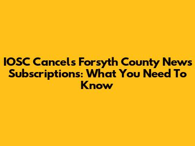 IOSC Cancels Forsyth County News Subscriptions: What You Need To Know